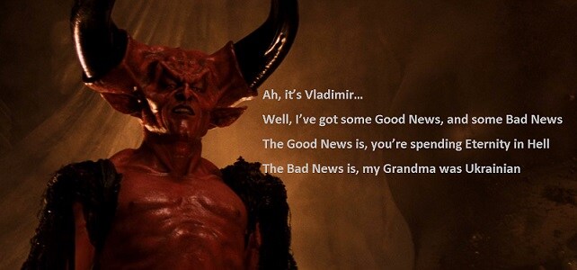 Bad Guy from Legend says: Ah, it's Vladimir... Well, I've got some good news and some bad news. The good news is, you're spending eternity in Hell. The bad news is, my grandma was Ukrainian!