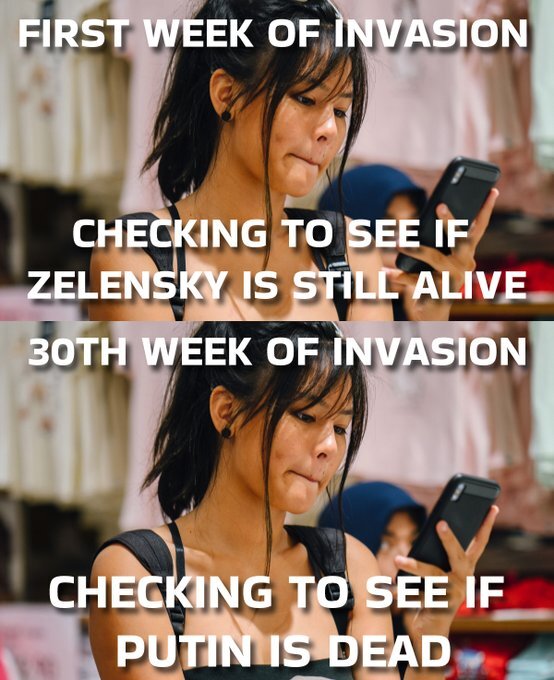 first week of invasion: Checking to see if Zelenskyy is still alive. 30th week of invasion: Checking to see if Putin is dead.
