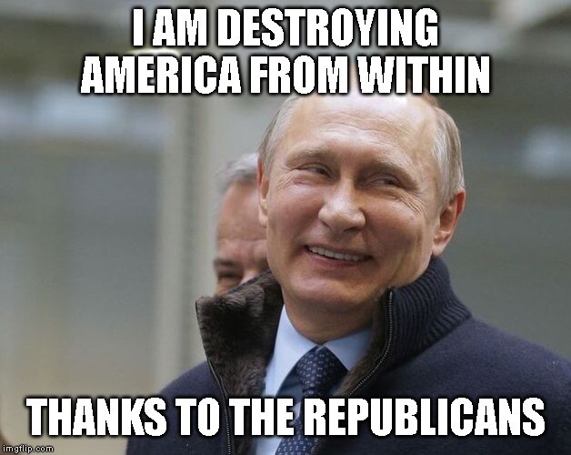 Putin: I am destroying America from within, thanks to the Republicans.