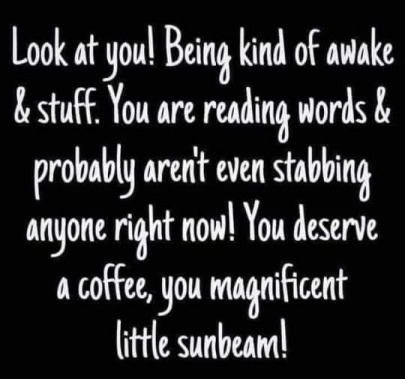 Look at you, being kind of awake and stuff. You are reading words and probably aren't stabbing anyone right now!