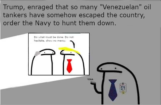 Flork of Cows character says, 'Trump, enraged that so many 'Venezuelan' oil tankers have somehow escaped the country, orders the Navy to hunt them down.'