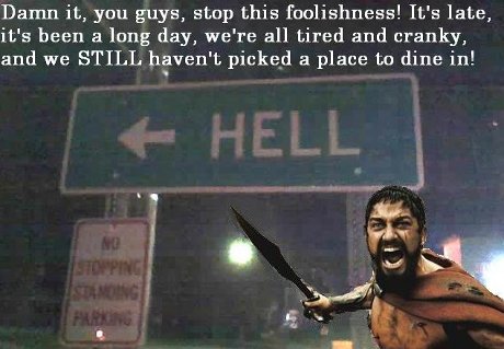 damn it, you guys, stop this foolishness! It's late, we're tired and cranky, and we still haven't picked a place to dine in!