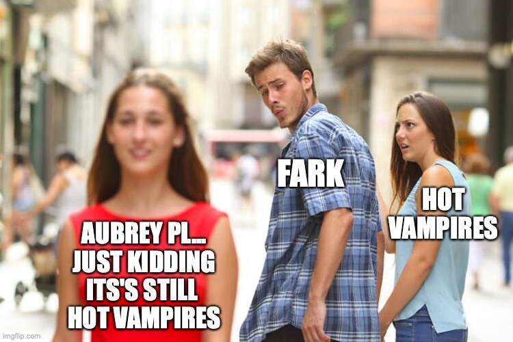distracted boyfriend Fark looks at Aubrey Pl...just kidding it's still hot vampires instead of hot vampires