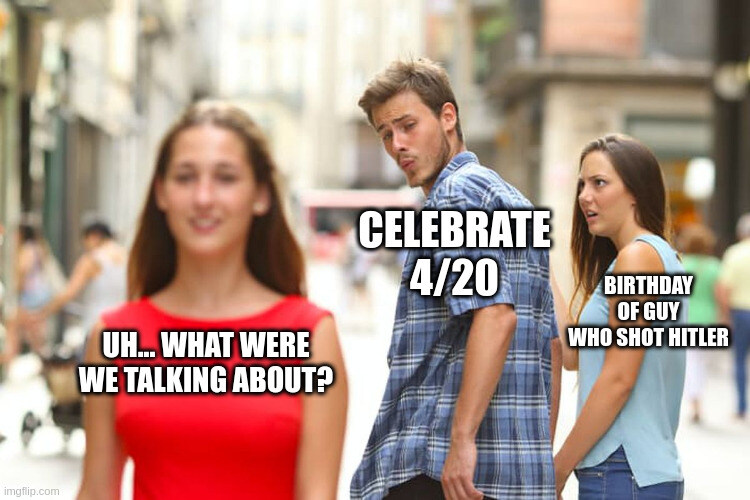 distracted boyfriend Celebrate 4/20 looks at 'uh... what were we talking about?' instead of 'birthday of guy who shot Hitler'