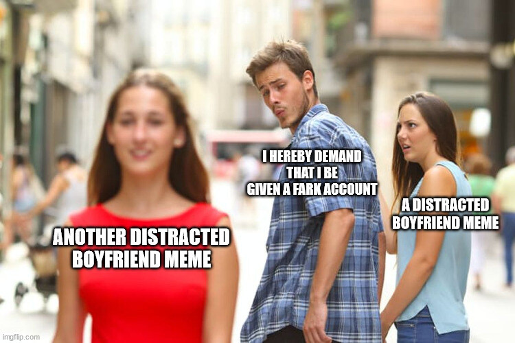distracted boyfriend 'I hereby demand that I be given a Fark account' looks at 'another distracted boyfriend meme' instead of 'a distracted boyfriend meme'