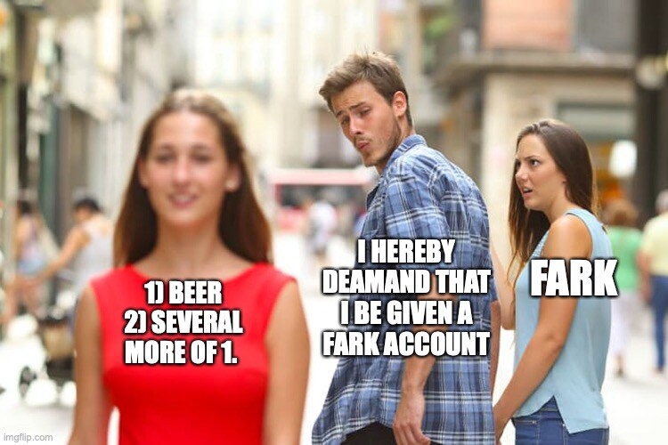 distracted boyfriend 'I hereby demand I be given a Fark account' looks at several beers instead of Fark