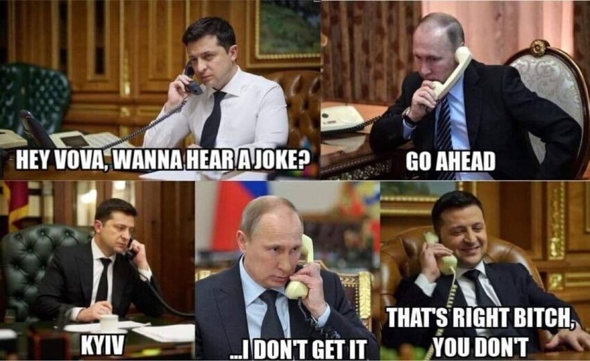 Zelensky: Wanna hear a joke? Putin: OK. Z: Kyiv. P: I don't get it. Z: That's right, bitch, you don't.