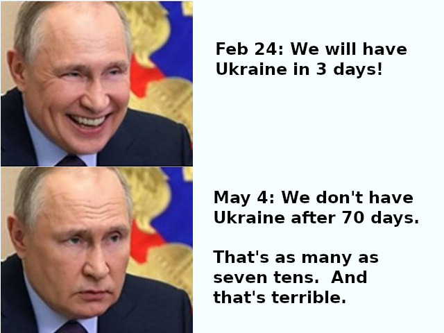 Putin: We will have Ukraine in 3 days! Putin: We don't have Ukrain after 70 days.  That's as many as seven tens. And that's terrible.