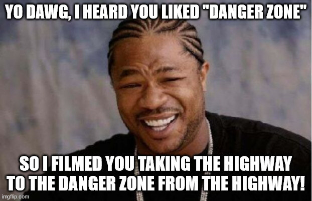 yo dawg, I heard you liked Danger Zone, so I filmed you taking the highway to the danger zone from the highway