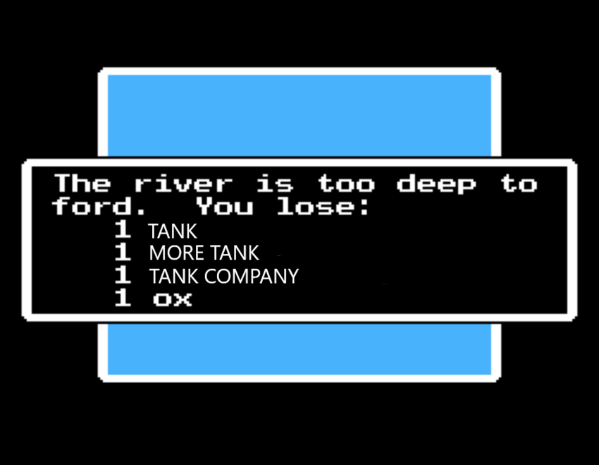 The river is too deep to ford. You lose 1 tank, 1 more tank, 1 tank company, 1 ox