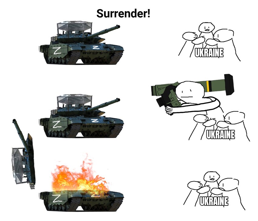 Russian tank: surrender! Ukrainians: Javelin. Russian tank: BOOM.