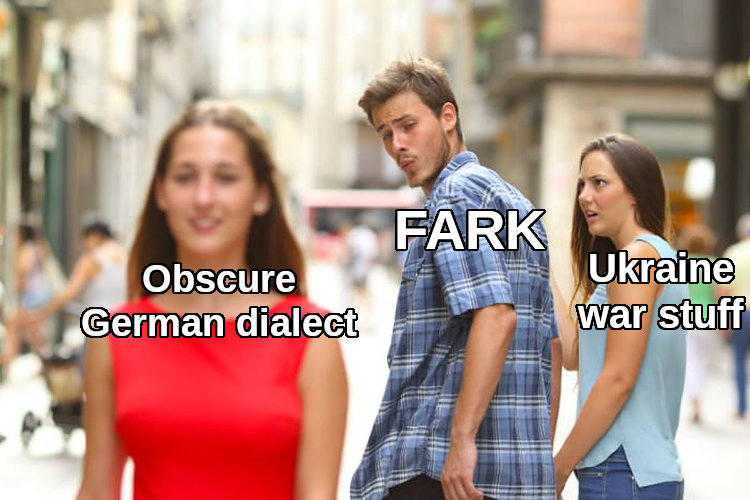 distracted boyfriend Fark looks at obscure German dialect instead of Ukraine war stuff