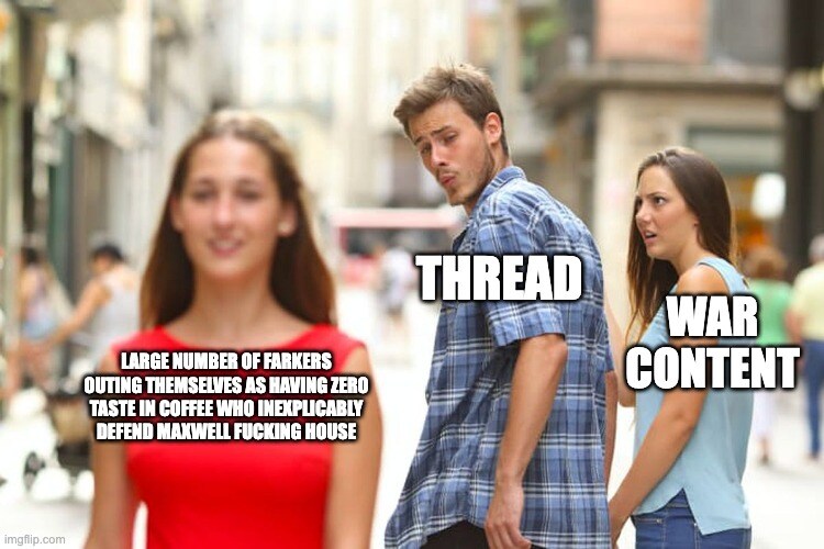distracted boyfriend Thread looks at Large number of Farkers outing themselves as having zero taste in coffee who inexplicably defend Maxwell fucking House instead of War Content