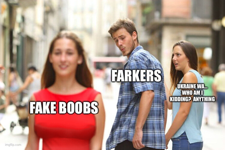 distracted boyfriend Farkers looks at fake boobs instead of Ukraine war... who am I kidding? Anything.