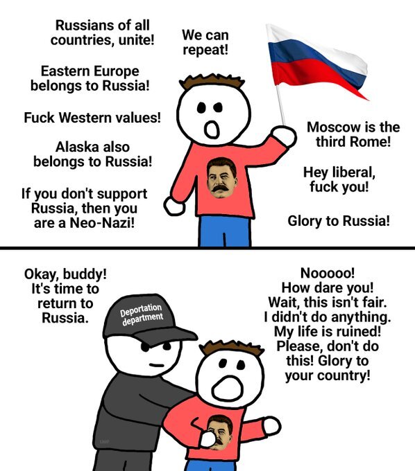 Russia: Russians of all countries, unite! Eastern Europe belongs to Russia! Fuck Western values! Alaska also belongs to Russia! Moscow is the third Rome! Adult: OK, buddy! It's time to return to Russia. Russia: Nooo! I didn't do anything. Please don't do this!