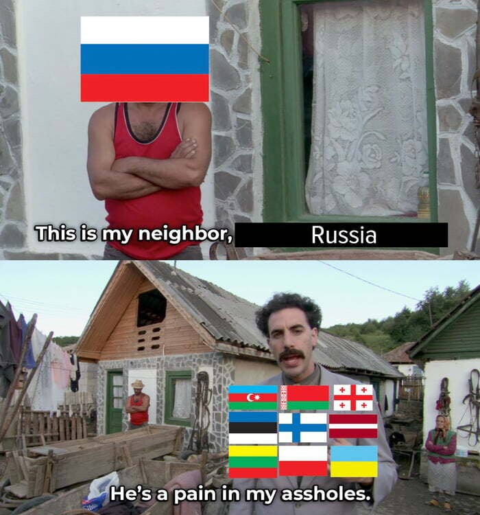 Borat (Estonia, Finland, Lithuania, Georgia, Poland, Ukraine): This is my neighbor, Russia. He's a pain in my assholes.