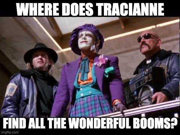 the Joker asking 'Where does Tracianne get all those wonderful booms?'