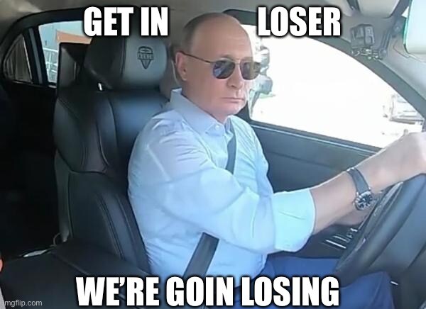 Putin in car, saying 'Get in loser, we're going losing'