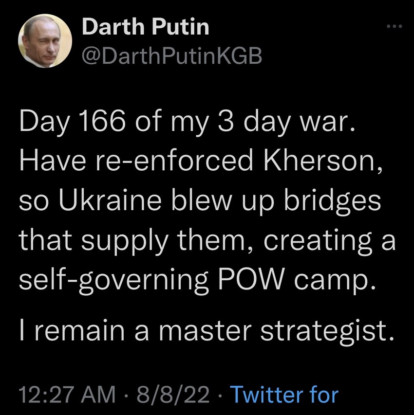 Darth Putin: Day 166 of my 3 day war. Have reinforced Kherson, so Ukraine blew up bridges that supply them, creating a self-governing POW camp. I remain a master strategist.