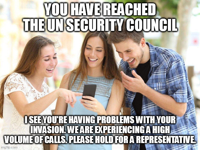 distracted boyfriend and two women all looking at a phone and laughing, captioned 'You have reached the UN Security Council. I see you're having problems with your invasion. We are experiencing a high colume of calls. Please hold for a representative.'