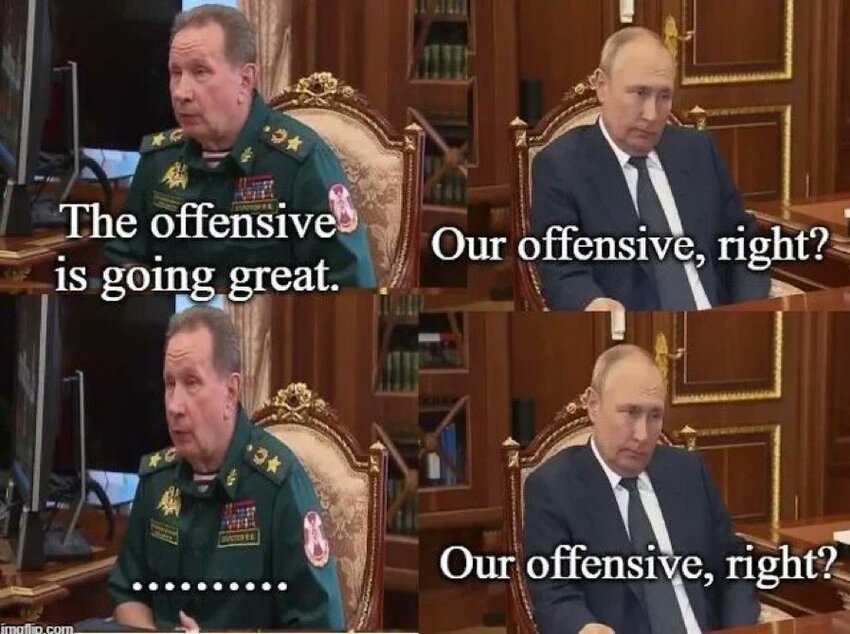Russian general: The offensive is going great. Putin: Our offensive, right? Russian general: .... Putin: Our offensive, right?