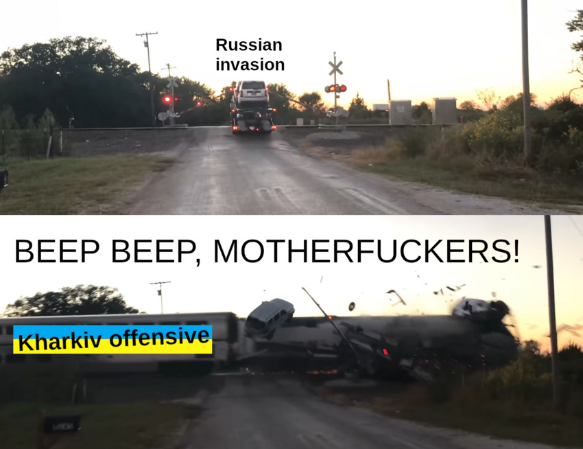 Russian invasion: A truck carrying many cars on a rail line.  Kharkiv Offensive: A train destroying that truck while shouting, 'Beep beep, motherfuckers!'