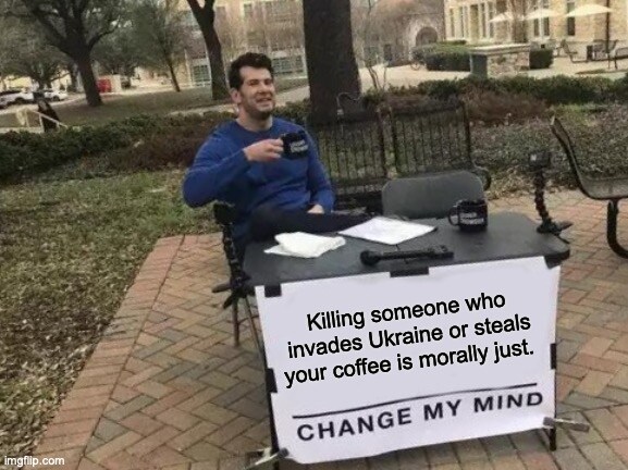 Killing someone who invades Ukraine or steals your coffee is morally just. Change My Mind