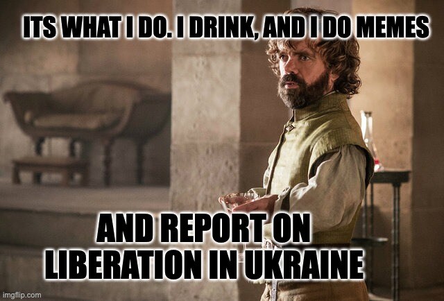 that's what I do, I drink, and I do memes, and report on liberation in Ukraine