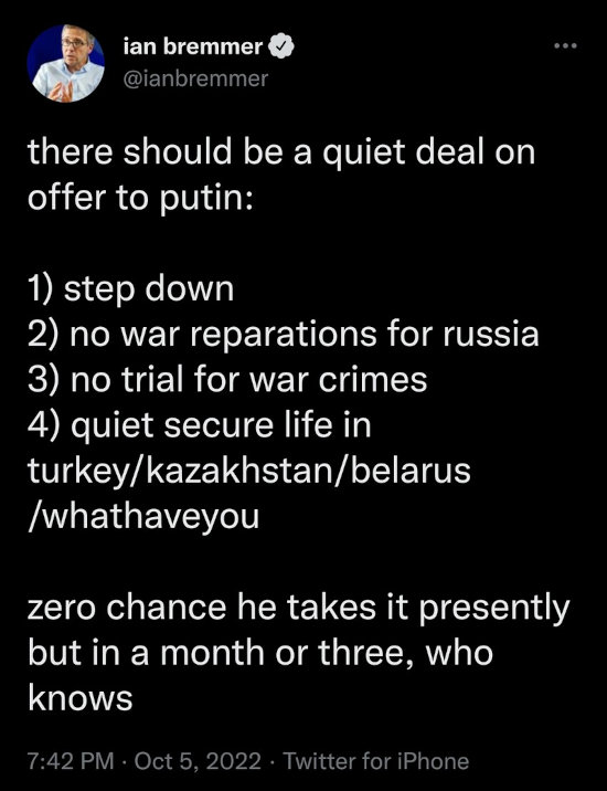 tweet saying there should be a quiet deal on offer to Putin: step down, no war reparations, no trial, quiet life. Zero chance he takes it now, but in a month or 3, who knows?