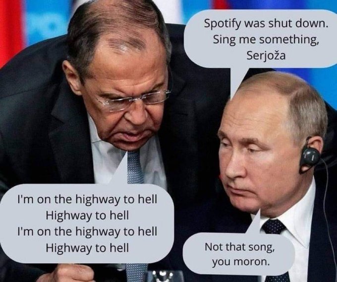Putin: Spotify was shut down. Sing me something, Serjoza. Serjoza: I'm on the highway to hell, highway to hell!  Putin: Not that song, you moron.