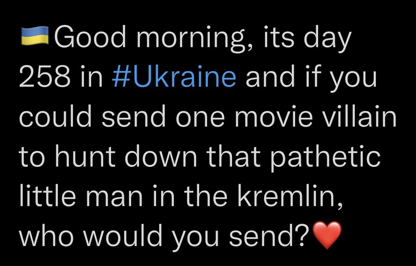 Good morning, it's day 258 in Ukraine and if you could send one movie villain to hunt down that pathetic little man in the kremlin, who would you send?