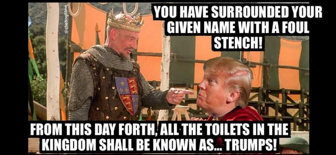 you have surrounded your given name with a foul stench! From this day forth, all the toilets in this kingdom shall be known as... Trumps!