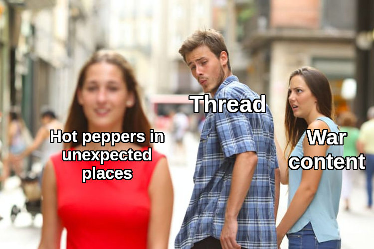 distracted boyfriend Thread looks at Hot peppers in unexpected places instead of War Content