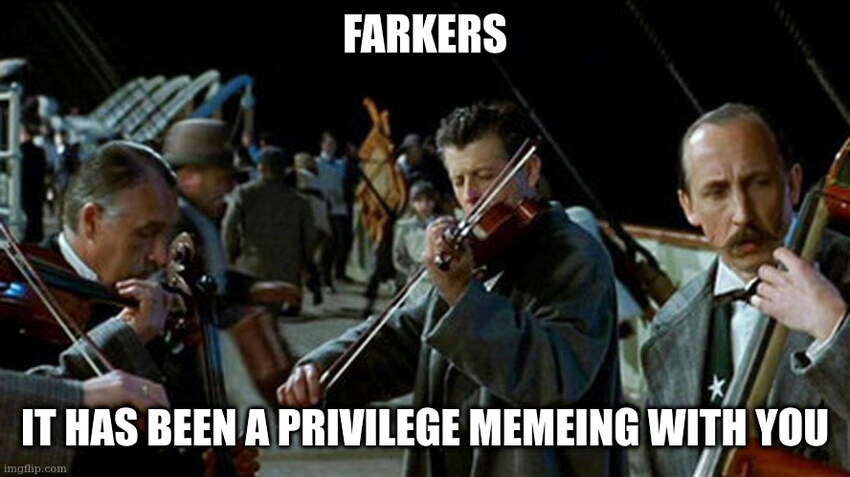 The string quartet from 'Titanic':  Farkers, it has been a privilege memeing with you.
