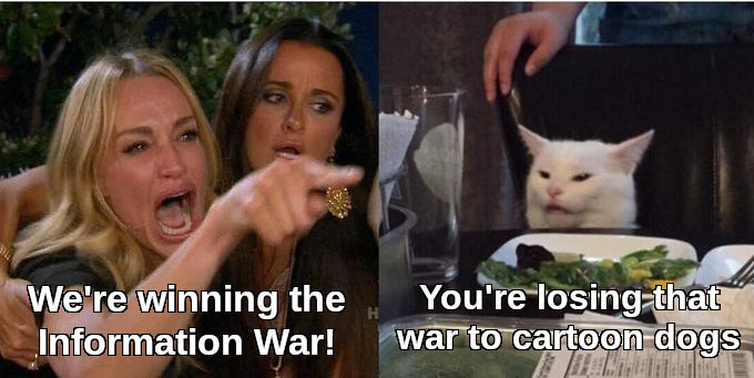 Woman pointing: We're winning the Information War! Cat: You're losing that war to cartoon dogs